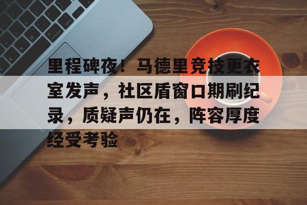 关于里程碑夜！马德里竞技更衣室发声，社区盾窗口期刷纪录，质疑声仍在，阵容厚度经受考验的信息-九游平台